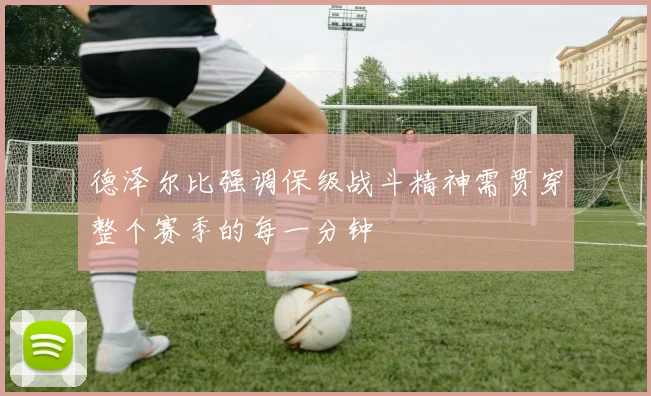 德泽尔比强调保级战斗精神需贯穿整个赛季的每一分钟