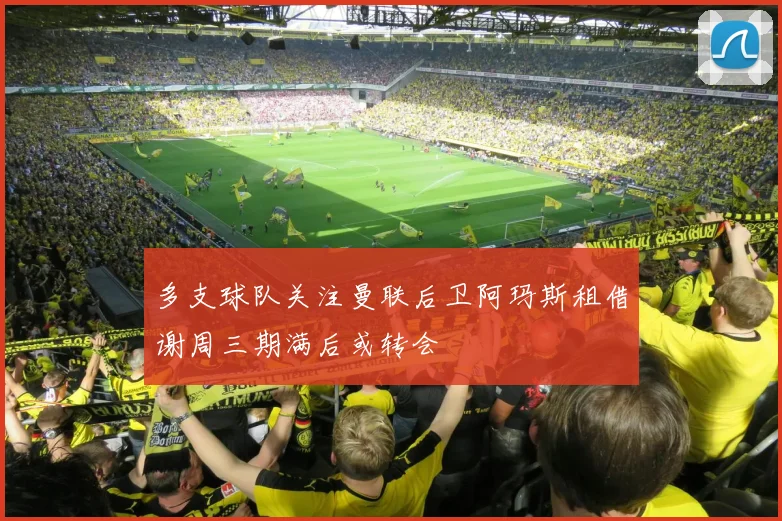 多支球队关注曼联后卫阿玛斯租借谢周三期满后或转会