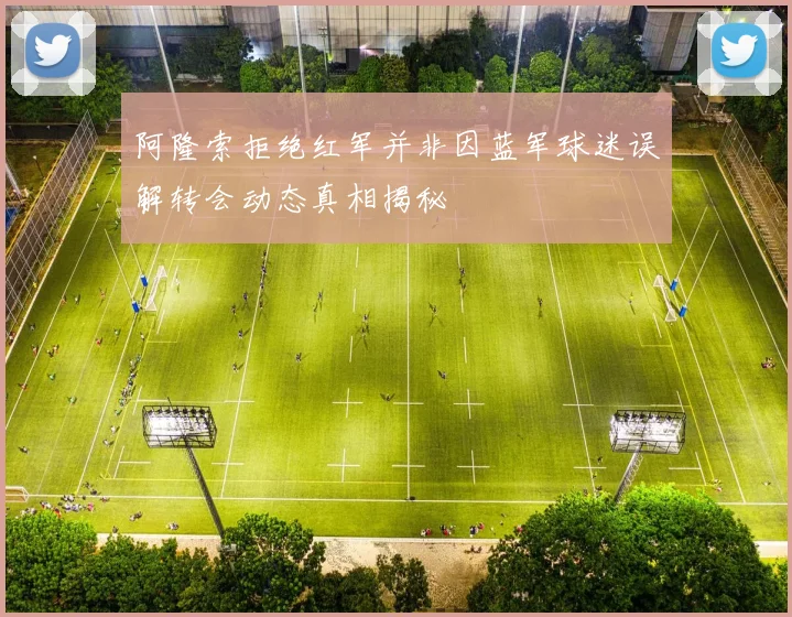 阿隆索拒绝红军并非因蓝军球迷误解转会动态真相揭秘