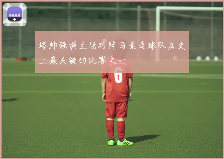 塔帅强调主场对阵马竞是球队历史上最关键的比赛之一