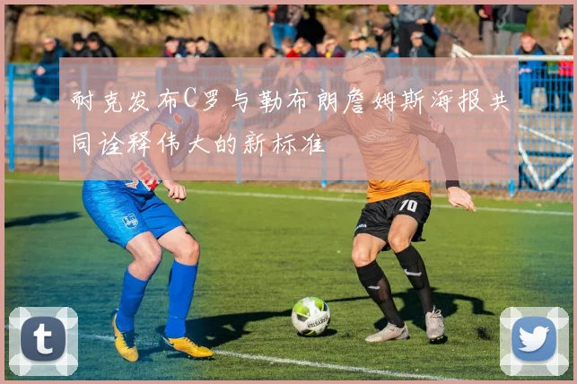 耐克发布C罗与勒布朗詹姆斯海报共同诠释伟大的新标准