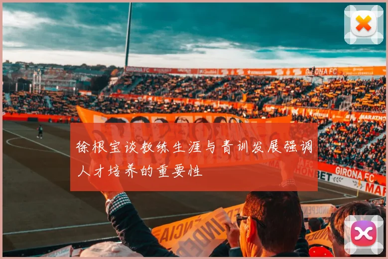 徐根宝谈教练生涯与青训发展强调人才培养的重要性