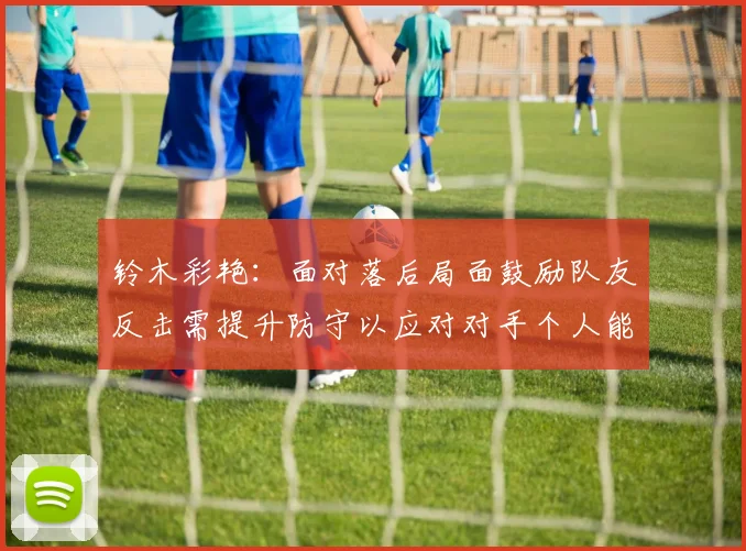 铃木彩艳：面对落后局面鼓励队友反击需提升防守以应对对手个人能力