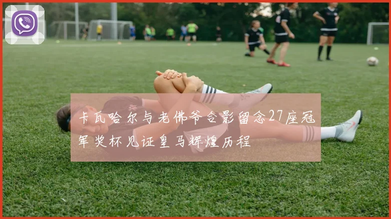 卡瓦哈尔与老佛爷合影留念27座冠军奖杯见证皇马辉煌历程