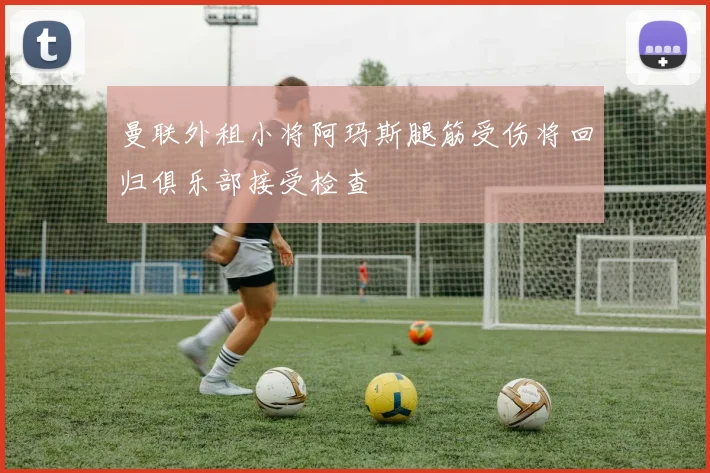 曼联外租小将阿玛斯腿筋受伤将回归俱乐部接受检查