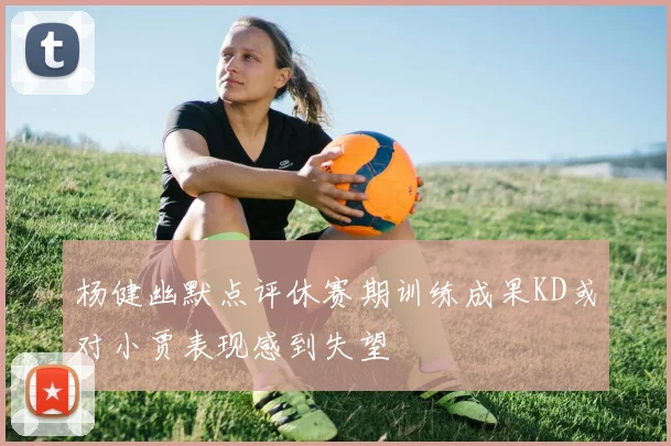 杨健幽默点评休赛期训练成果KD或对小贾表现感到失望