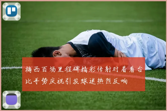 梅西百场里程碑精彩传射对着看台比手势庆祝引发球迷热烈反响