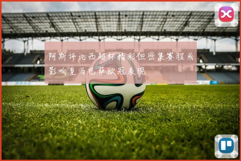 阿斯评论西超杯精彩但密集赛程或影响皇马巴萨欧冠表现