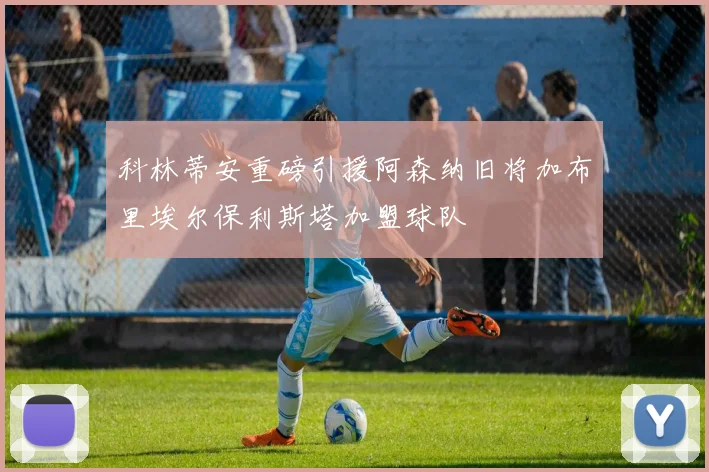 科林蒂安重磅引援阿森纳旧将加布里埃尔保利斯塔加盟球队