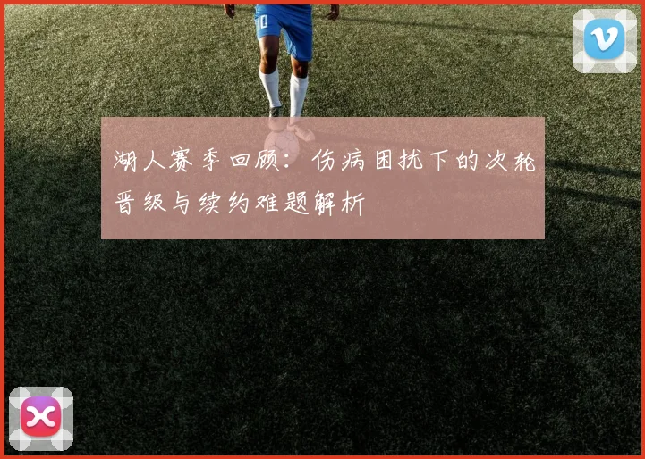湖人赛季回顾：伤病困扰下的次轮晋级与续约难题解析