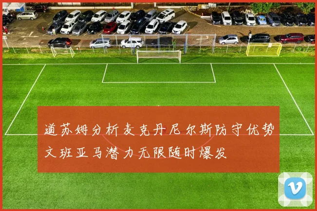 道苏姆分析麦克丹尼尔斯防守优势文班亚马潜力无限随时爆发