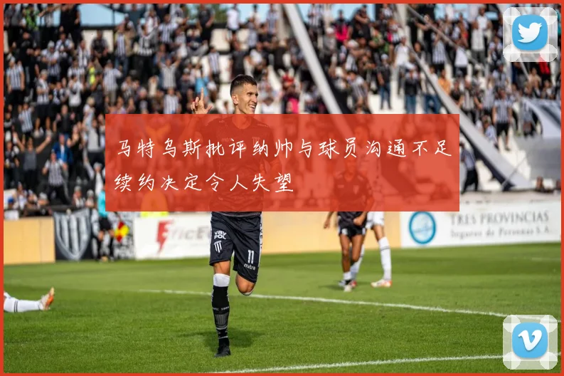 马特乌斯批评纳帅与球员沟通不足续约决定令人失望