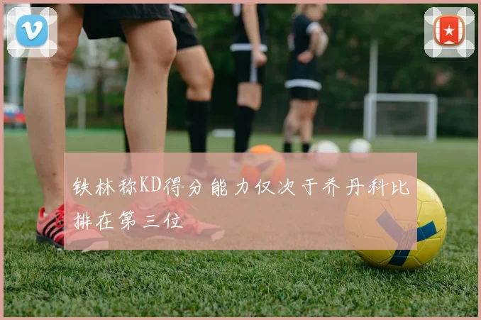 铁林称KD得分能力仅次于乔丹科比排在第三位