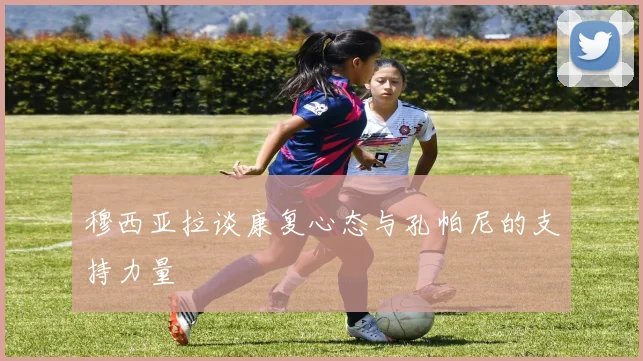 穆西亚拉谈康复心态与孔帕尼的支持力量