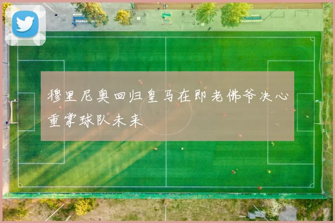 穆里尼奥回归皇马在即老佛爷决心重掌球队未来