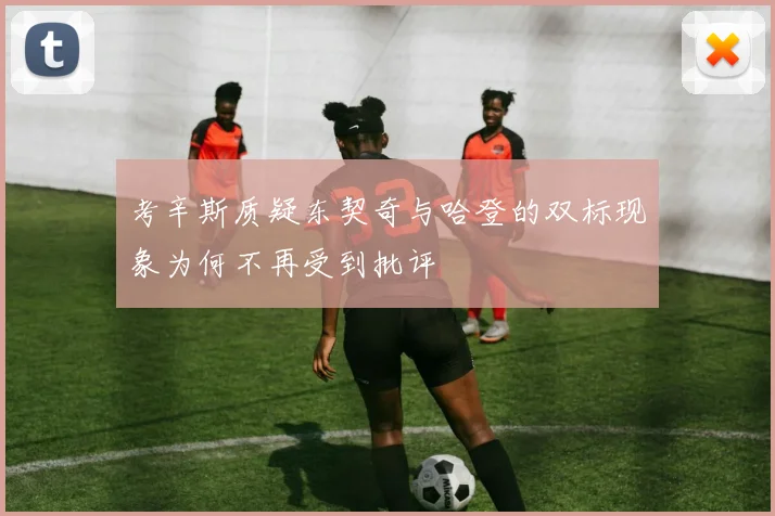 考辛斯质疑东契奇与哈登的双标现象为何不再受到批评