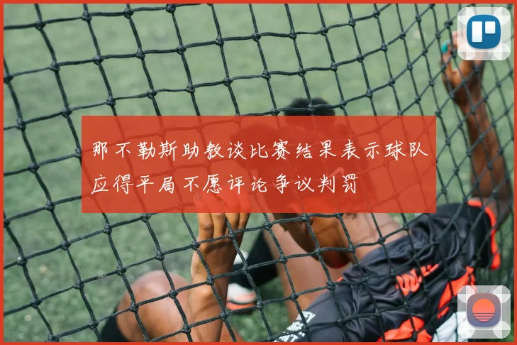那不勒斯助教谈比赛结果表示球队应得平局不愿评论争议判罚
