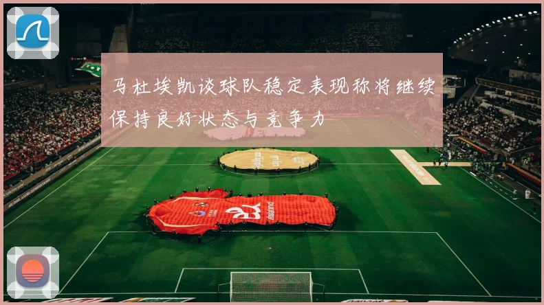 马杜埃凯谈球队稳定表现称将继续保持良好状态与竞争力