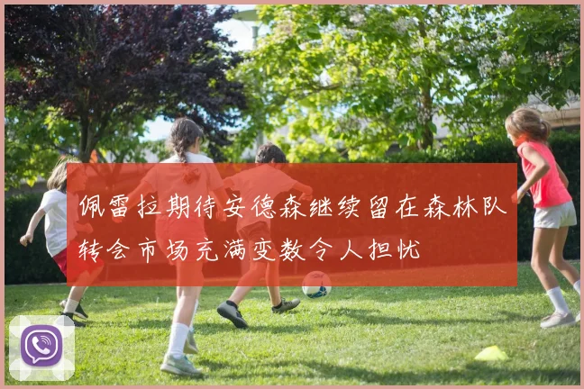 佩雷拉期待安德森继续留在森林队转会市场充满变数令人担忧