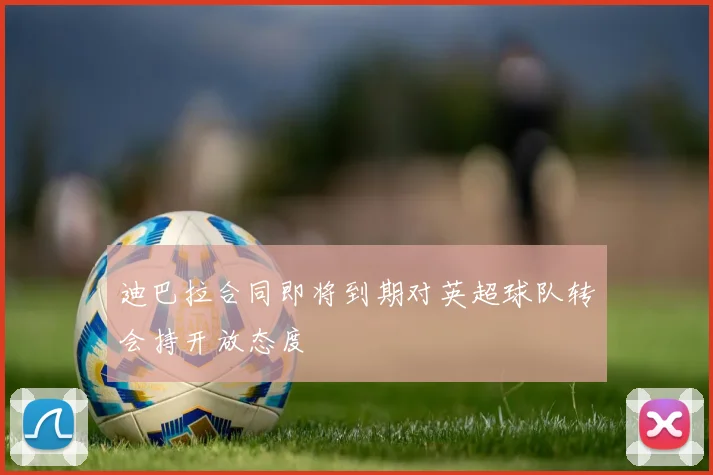迪巴拉合同即将到期对英超球队转会持开放态度