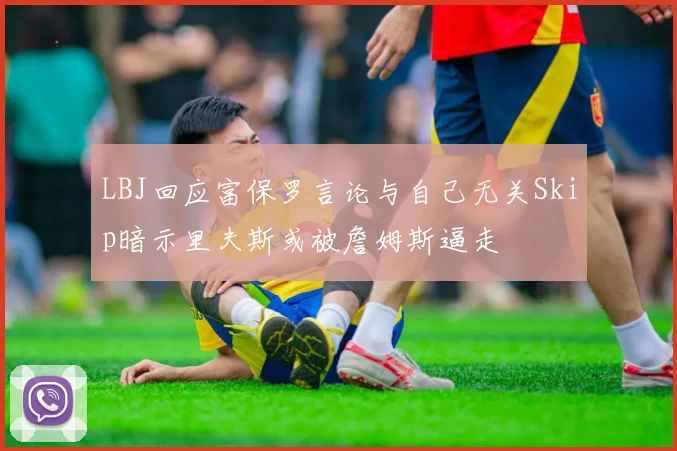 LBJ回应富保罗言论与自己无关Skip暗示里夫斯或被詹姆斯逼走