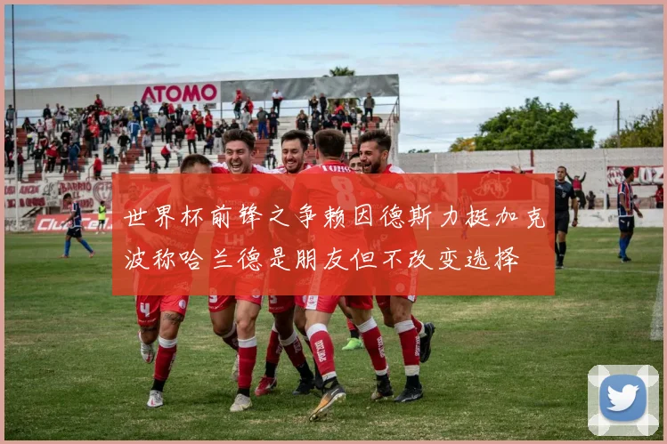 世界杯前锋之争赖因德斯力挺加克波称哈兰德是朋友但不改变选择