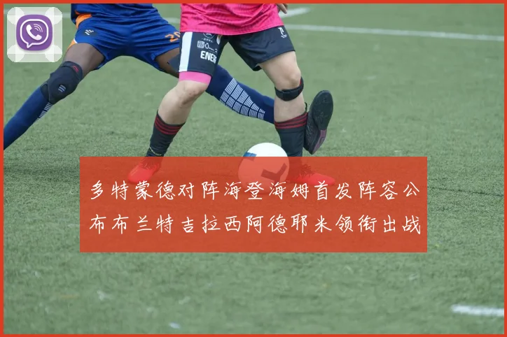 多特蒙德对阵海登海姆首发阵容公布布兰特吉拉西阿德耶米领衔出战