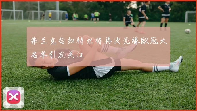 弗兰克告知特尔将再次无缘欧冠大名单引发关注