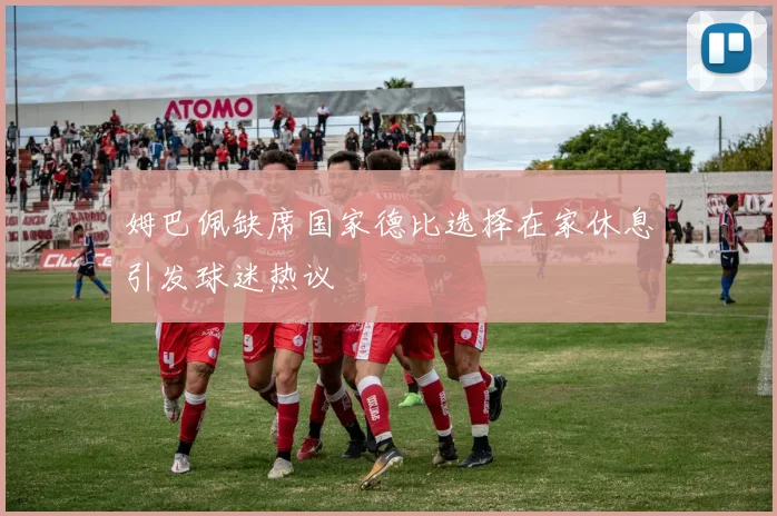 姆巴佩缺席国家德比选择在家休息引发球迷热议