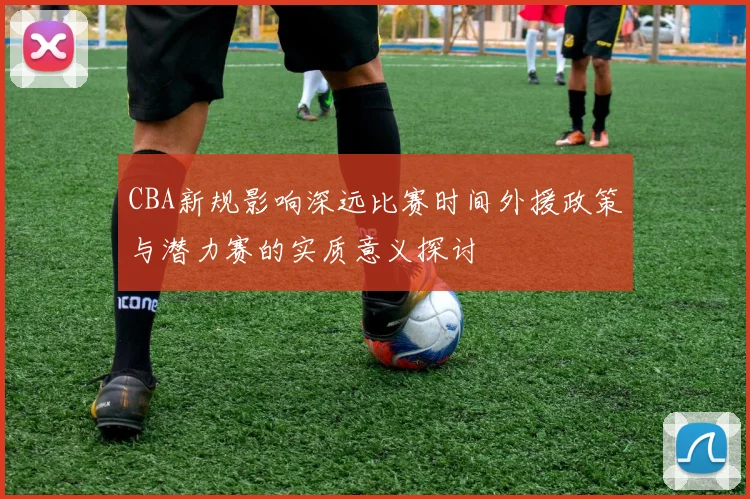 CBA新规影响深远比赛时间外援政策与潜力赛的实质意义探讨