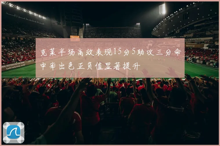 克莱半场高效表现15分5助攻三分命中率出色正负值显著提升