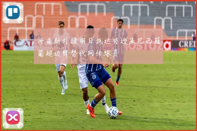 河南新外援明日抵达将迎来巴西籍葡超边锋替代网传球员