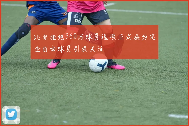 比尔拒绝560万球员选项正式成为完全自由球员引发关注