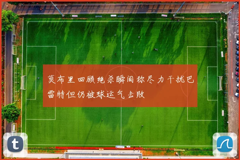 莫布里回顾绝杀瞬间称尽力干扰巴雷特但仍被球运气击败