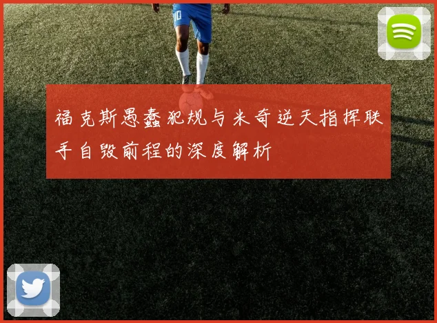 福克斯愚蠢犯规与米奇逆天指挥联手自毁前程的深度解析
