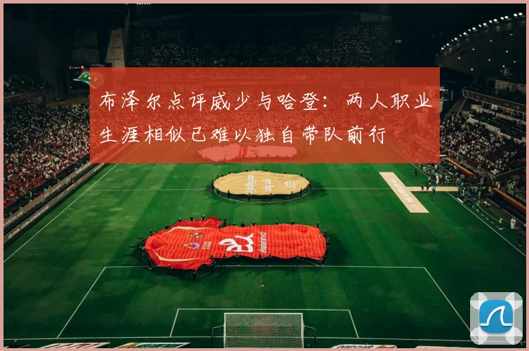 布泽尔点评威少与哈登：两人职业生涯相似已难以独自带队前行